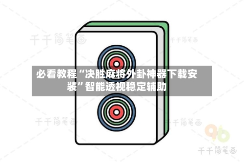 必看教程“决胜麻将外卦神器下载安装”智能透视稳定辅助-第2张图片