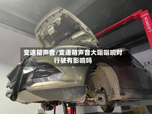 变速箱声音/变速箱声音大嗡嗡响对行驶有影响吗