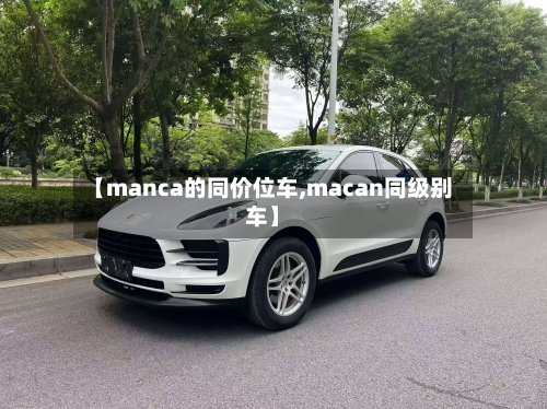 【manca的同价位车,macan同级别车】-第1张图片