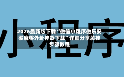 2026最新版下载“微信小程序微乐安徽麻将外卦神器下载	”详细分享装挂步骤教程-第2张图片