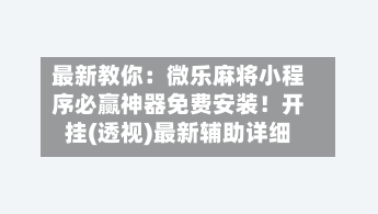 最新教你：微乐麻将小程序必赢神器免费安装！开挂(透视)最新辅助详细-第2张图片