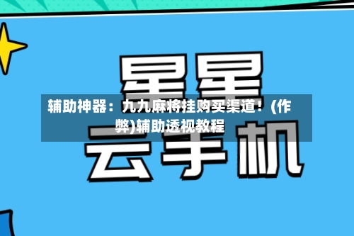 辅助神器：九九麻将挂购买渠道！(作弊)辅助透视教程-第3张图片