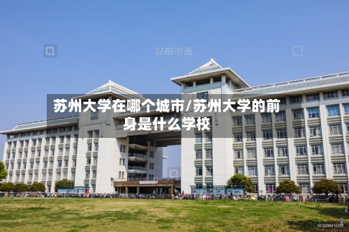 苏州大学在哪个城市/苏州大学的前身是什么学校-第3张图片