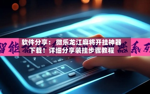 软件分享: 微乐龙江麻将开挂神器下载!详细分享装挂步骤教程-第3张图片