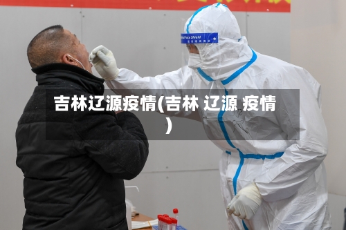 吉林辽源疫情(吉林 辽源 疫情)-第1张图片