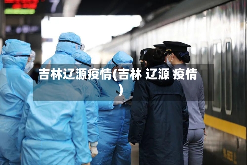 吉林辽源疫情(吉林 辽源 疫情)-第2张图片