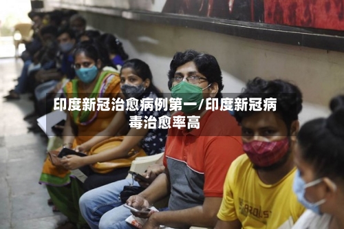 印度新冠治愈病例第一/印度新冠病毒治愈率高-第3张图片
