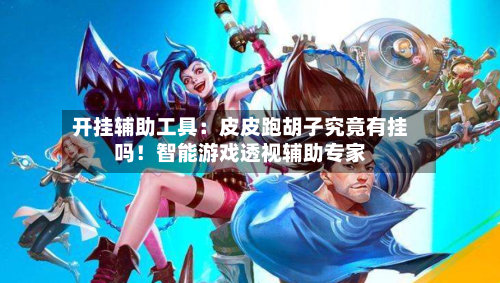 开挂辅助工具:皮皮跑胡子究竟有挂吗!智能游戏透视辅助专家-第3张图片