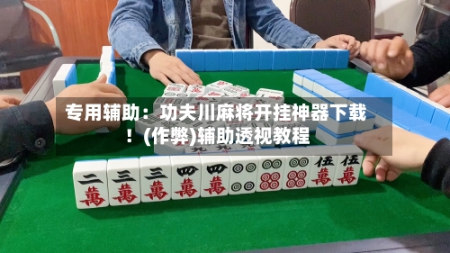 专用辅助：功夫川麻将开挂神器下载！(作弊)辅助透视教程-第1张图片